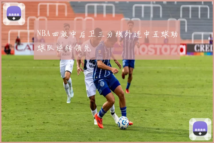 NBA回放中后卫三分线外连中五球助球队逆转领先