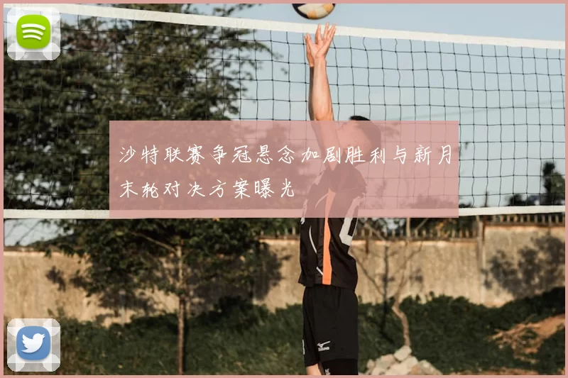 沙特联赛争冠悬念加剧胜利与新月末轮对决方案曝光