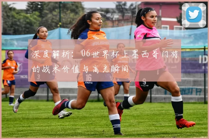 深度解析:06世界杯上墨西哥门将的战术价值与高光瞬间