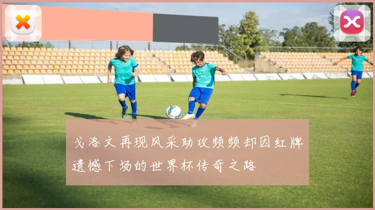 戈洛文再现风采助攻频频却因红牌遗憾下场的世界杯传奇之路