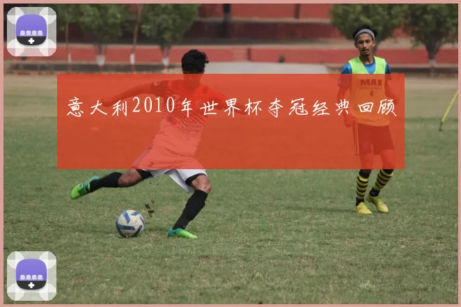 意大利2010年世界杯夺冠经典回顾