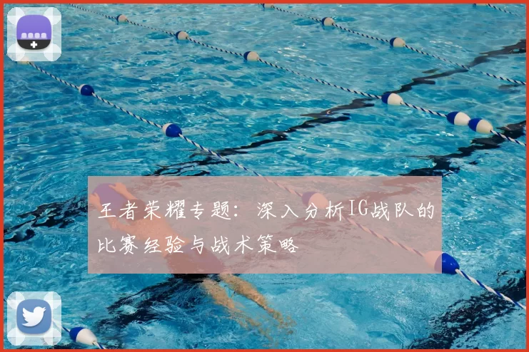 王者荣耀专题:深入分析IG战队的比赛经验与战术策略