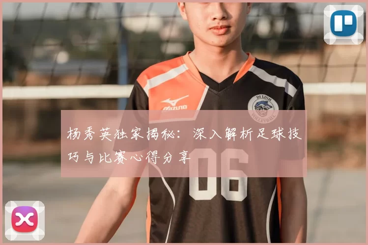 杨秀英独家揭秘:深入解析足球技巧与比赛心得分享