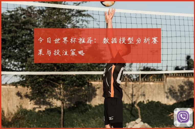 今日世界杯推荐:数据模型分析赛果与投注策略
