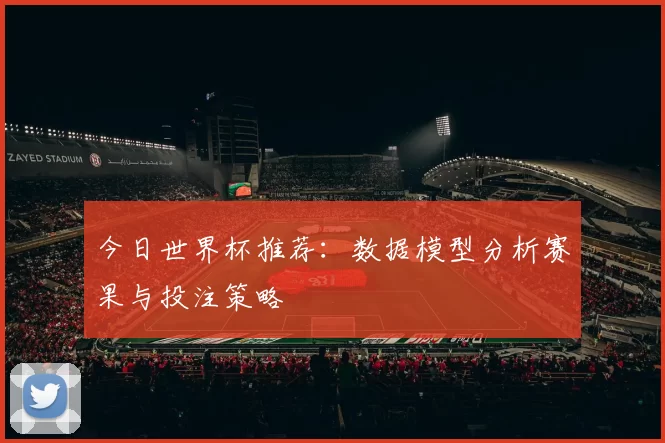 今日世界杯推荐:数据模型分析赛果与投注策略
