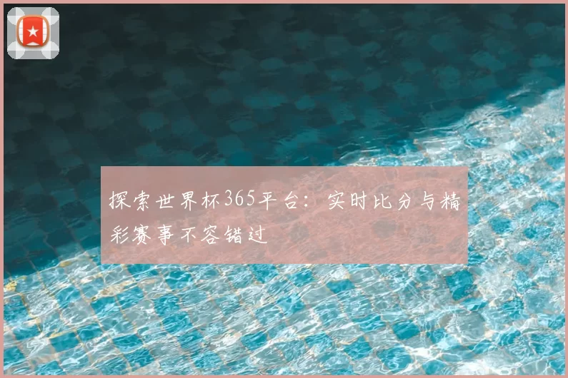 探索世界杯365平台：实时比分与精彩赛事不容错过