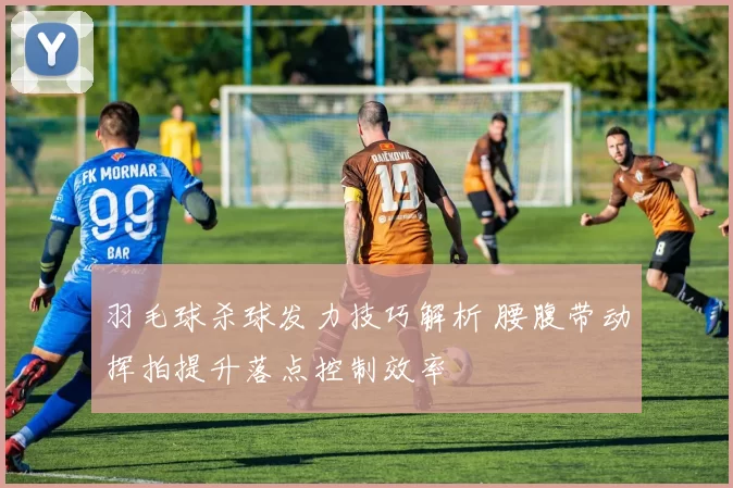 羽毛球杀球发力技巧解析 腰腹带动挥拍提升落点控制效率