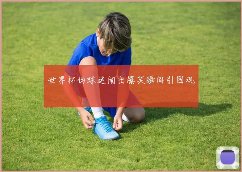 世界杯伪球迷闹出爆笑瞬间引围观