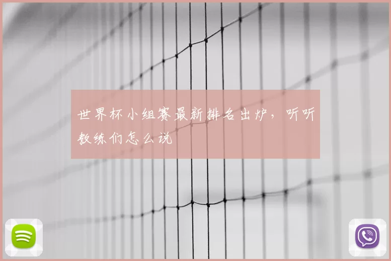世界杯小组赛最新排名出炉，听听教练们怎么说