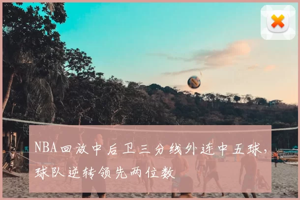 NBA回放中后卫三分线外连中五球，球队逆转领先两位数